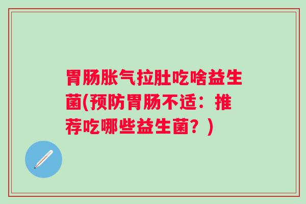 拉肚吃啥益生菌(不适：推荐吃哪些益生菌？)