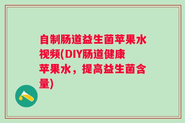 自制肠道益生菌苹果水视频(DIY肠道健康苹果水,提高益生菌含量) 自制肠道益生菌苹果水视频(DIY肠道健康苹果水,提高益生菌含量)