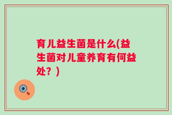 育儿益生菌是什么(益生菌对儿童养育有何益处?) 育儿益生菌是什么(益生菌对儿童养育有何益处?)