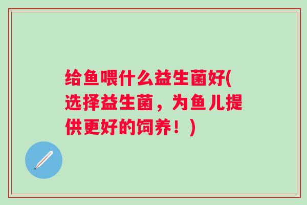 给鱼喂什么益生菌好(选择益生菌，为鱼儿提供更好的饲养！)