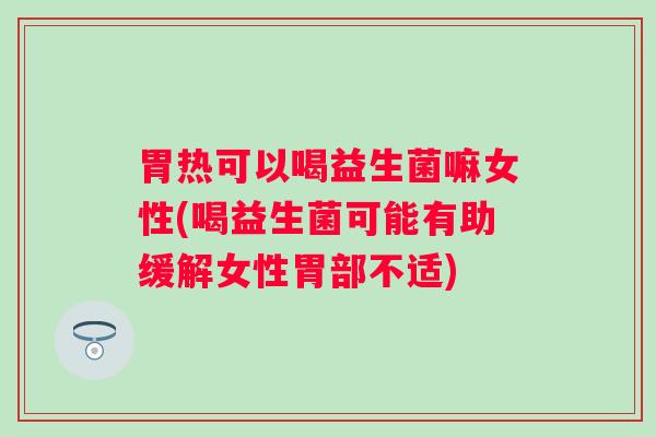 胃热可以喝益生菌嘛女性(喝益生菌可能有助缓解女性胃部不适)