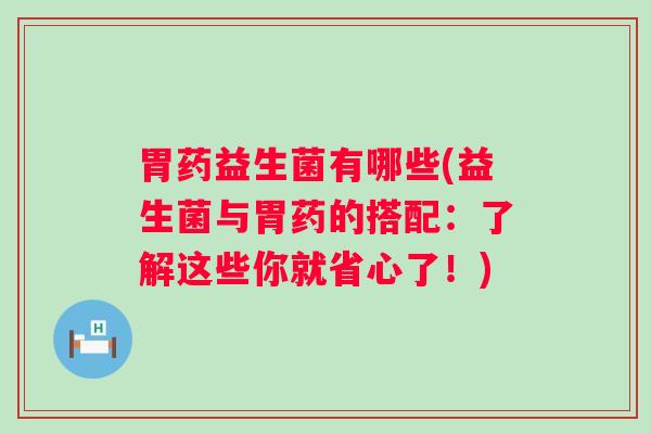 胃药益生菌有哪些(益生菌与胃药的搭配:了解这些你就省心了!) 胃药益生菌有哪些(益生菌与胃药的搭配:了解这些你就省心了!)