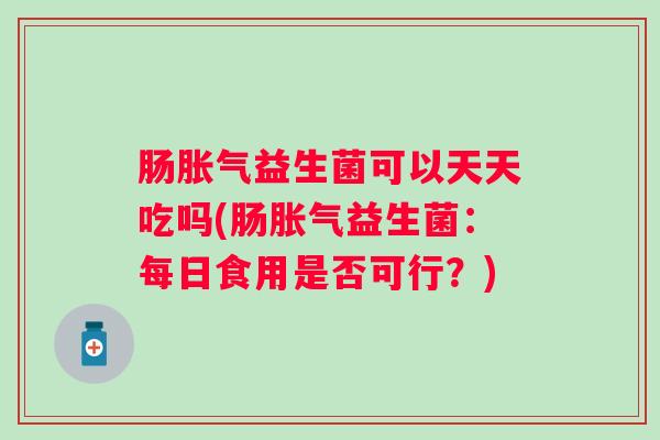 肠益生菌可以天天吃吗(肠益生菌:每日食用是否可行?) 肠益生菌可以天天吃吗(肠益生菌:每日食用是否可行?)