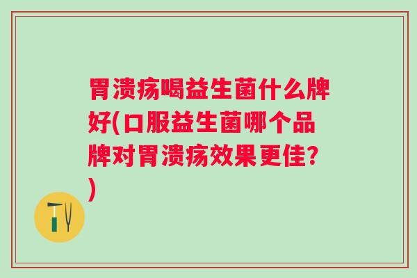 喝益生菌什么牌好(口服益生菌哪个品牌对效果更佳？)
