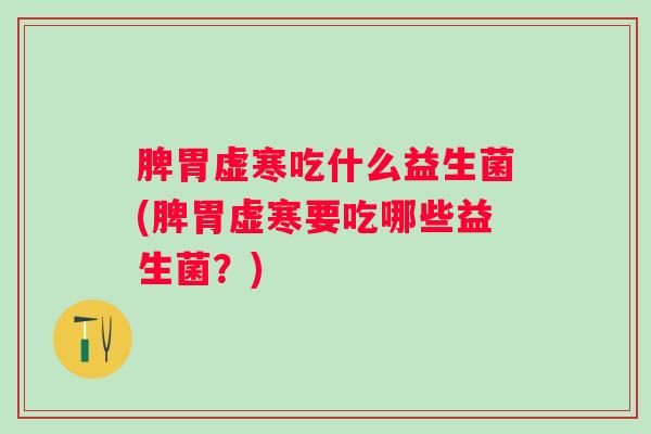 脾胃虚寒吃什么益生菌(脾胃虚寒要吃哪些益生菌？)