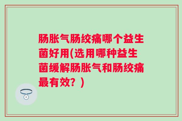 肠肠绞痛哪个益生菌好用(选用哪种益生菌缓解肠和肠绞痛有效？)