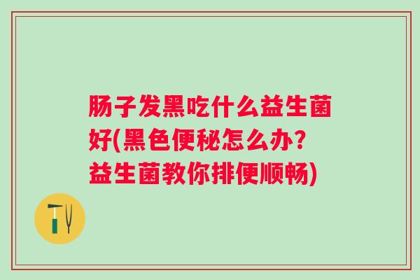 肠子发黑吃什么益生菌好(黑色怎么办？益生菌教你排便顺畅)