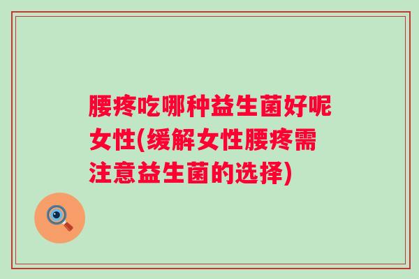 腰疼吃哪种益生菌好呢女性(缓解女性腰疼需注意益生菌的选择)