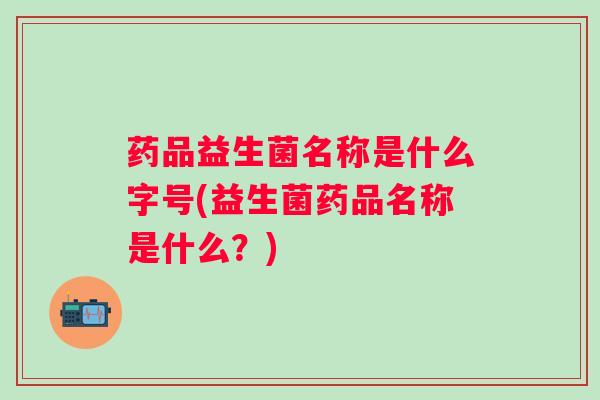 药品益生菌名称是什么字号(益生菌药品名称是什么?) 药品益生菌名称是什么字号(益生菌药品名称是什么?)