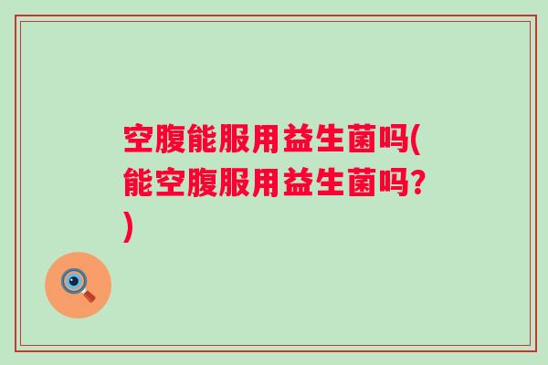 空腹能服用益生菌吗(能空腹服用益生菌吗?) 空腹能服用益生菌吗(能空腹服用益生菌吗?)