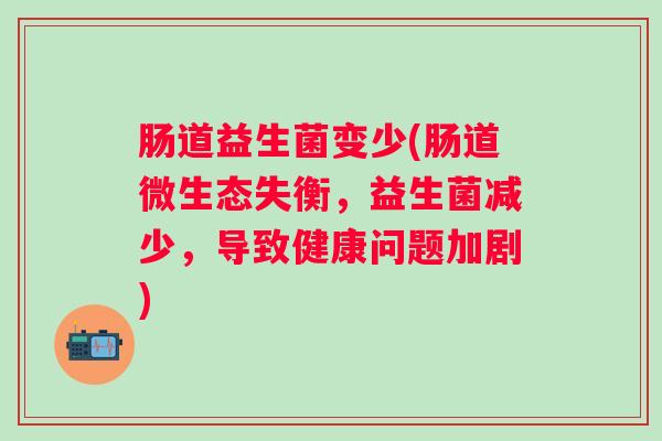 肠道益生菌变少(肠道微生态失衡,益生菌减少,导致健康问题加剧) 肠道益生菌变少(肠道微生态失衡,益生菌减少,导致健康问题加剧)