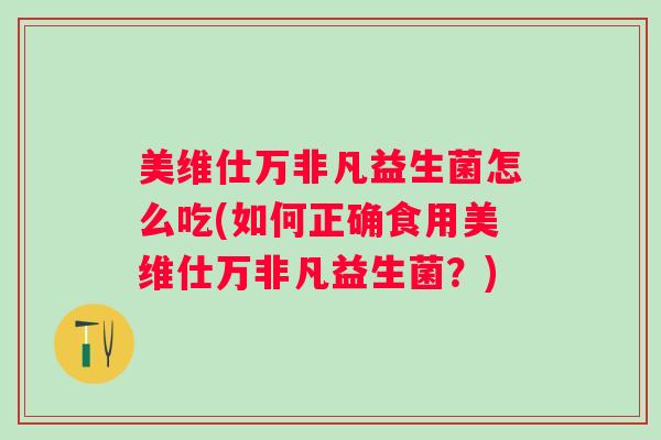 美维仕万非凡益生菌怎么吃(如何正确食用美维仕万非凡益生菌?) 美维仕万非凡益生菌怎么吃(如何正确食用美维仕万非凡益生菌?)