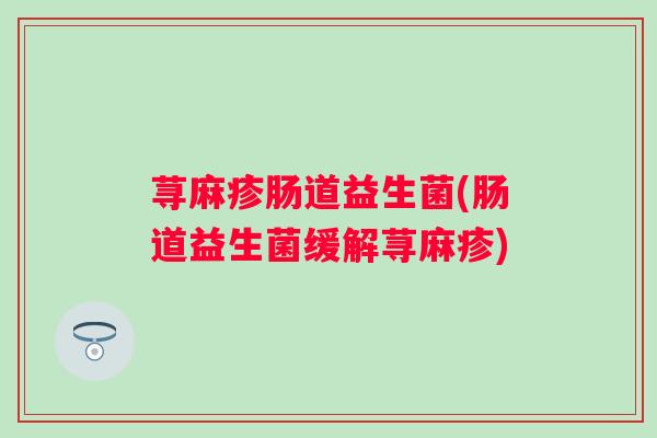 荨麻疹肠道益生菌(肠道益生菌缓解荨麻疹) 荨麻疹肠道益生菌(肠道益生菌缓解荨麻疹)