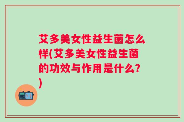 艾多美女性益生菌怎么样(艾多美女性益生菌的功效与作用是什么?) 艾多美女性益生菌怎么样(艾多美女性益生菌的功效与作用是什么?)