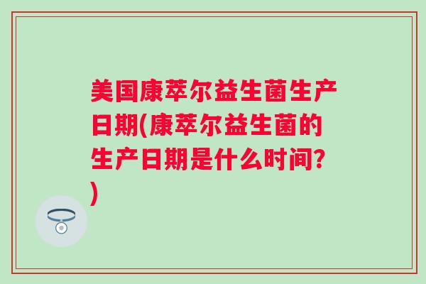 美国康萃尔益生菌生产日期(康萃尔益生菌的生产日期是什么时间?) 美国康萃尔益生菌生产日期(康萃尔益生菌的生产日期是什么时间?)