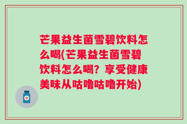 芒果益生菌雪碧饮料怎么喝(芒果益生菌雪碧饮料怎么喝？享受健康美味从咕噜咕噜开始)
