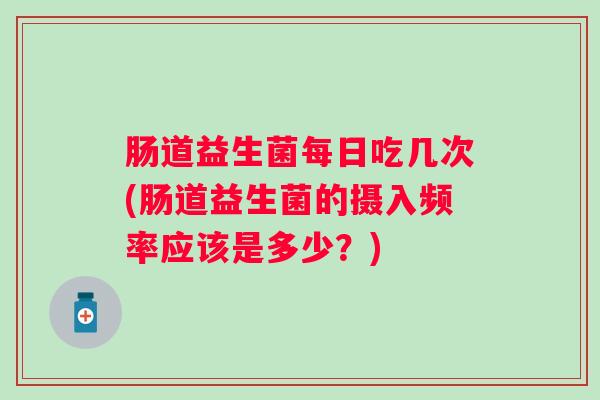 肠道益生菌每日吃几次(肠道益生菌的摄入频率应该是多少?) 肠道益生菌每日吃几次(肠道益生菌的摄入频率应该是多少?)