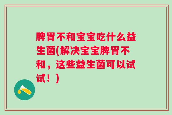 脾胃不和宝宝吃什么益生菌(解决宝宝脾胃不和,这些益生菌可以试试!) 脾胃不和宝宝吃什么益生菌(解决宝宝脾胃不和,这些益生菌可以试试!)