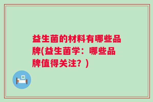 益生菌的材料有哪些品牌(益生菌学：哪些品牌值得关注？)