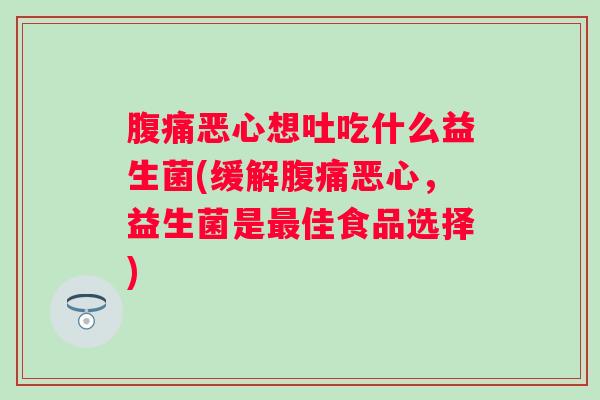 恶心想吐吃什么益生菌(缓解恶心,益生菌是佳食品选择) 恶心想吐吃什么益生菌(缓解恶心,益生菌是佳食品选择)