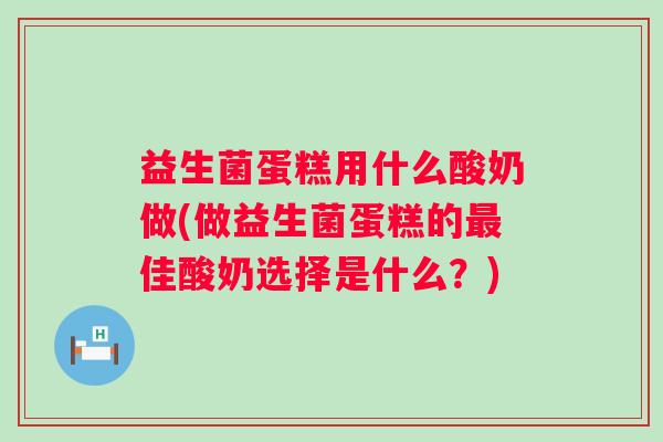 益生菌蛋糕用什么酸奶做(做益生菌蛋糕的佳酸奶选择是什么?) 益生菌蛋糕用什么酸奶做(做益生菌蛋糕的佳酸奶选择是什么?)