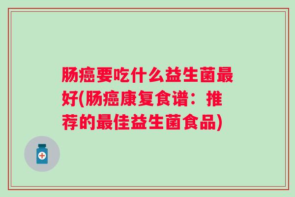 肠要吃什么益生菌好(肠康复食谱:推荐的佳益生菌食品) 肠要吃什么益生菌好(肠康复食谱:推荐的佳益生菌食品)
