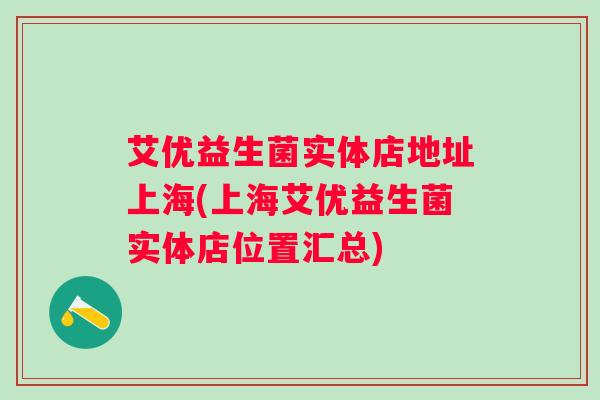 艾优益生菌实体店地址上海(上海艾优益生菌实体店位置汇总)