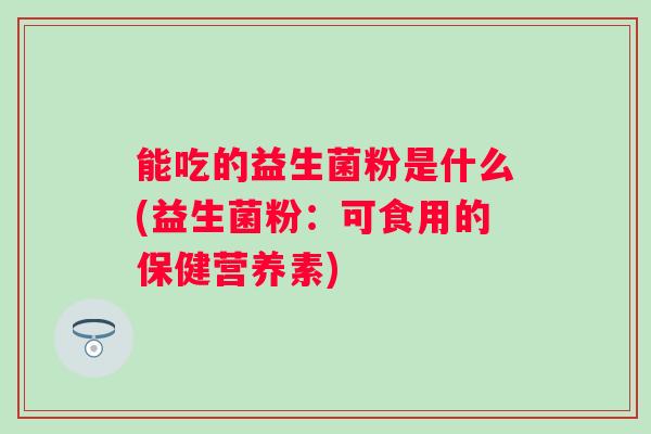 能吃的益生菌粉是什么(益生菌粉：可食用的保健营养素)
