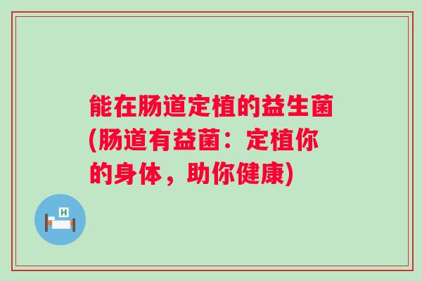 能在肠道定植的益生菌(肠道有益菌：定植你的身体，助你健康)