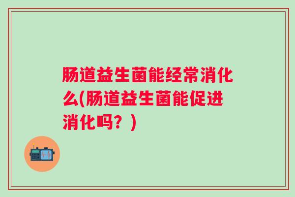 肠道益生菌能经常消化么(肠道益生菌能促进消化吗？)