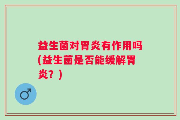 益生菌对有作用吗(益生菌是否能缓解?) 益生菌对有作用吗(益生菌是否能缓解?)