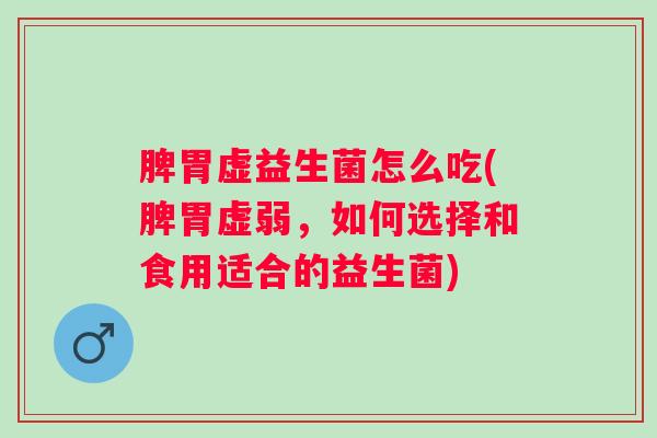 脾胃虚益生菌怎么吃(脾胃虚弱，如何选择和食用适合的益生菌)