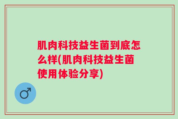 肌肉科技益生菌到底怎么样(肌肉科技益生菌使用体验分享) 肌肉科技益生菌到底怎么样(肌肉科技益生菌使用体验分享)