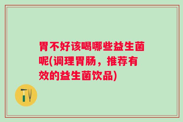 胃不好该喝哪些益生菌呢(调理,推荐有效的益生菌饮品) 胃不好该喝哪些益生菌呢(调理,推荐有效的益生菌饮品)