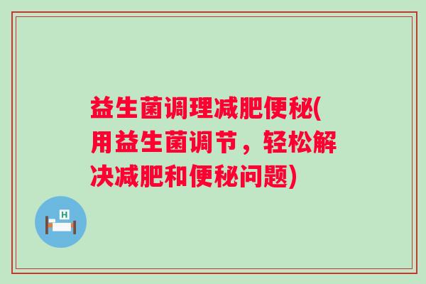 益生菌调理(用益生菌调节，轻松解决和问题)