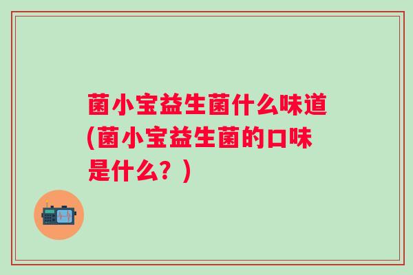 菌小宝益生菌什么味道(菌小宝益生菌的口味是什么？)