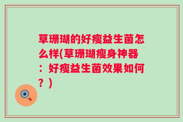 草珊瑚的好瘦益生菌怎么样(草珊瑚瘦身神器：好瘦益生菌效果如何？)