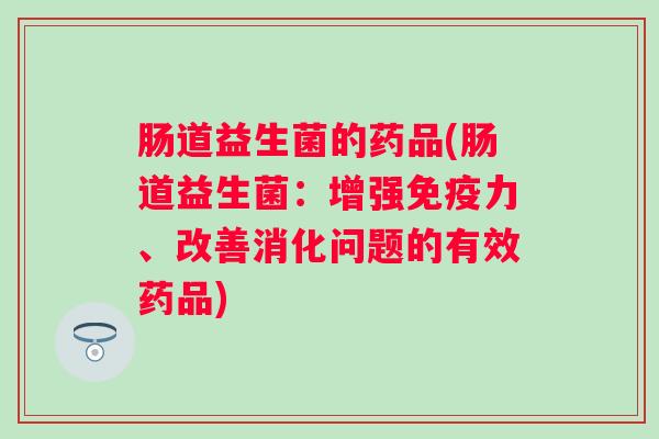肠道益生菌的药品(肠道益生菌:增强力、改善消化问题的有效药品) 肠道益生菌的药品(肠道益生菌:增强力、改善消化问题的有效药品)