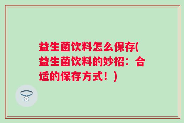 益生菌饮料怎么保存(益生菌饮料的妙招:合适的保存方式!) 益生菌饮料怎么保存(益生菌饮料的妙招:合适的保存方式!)