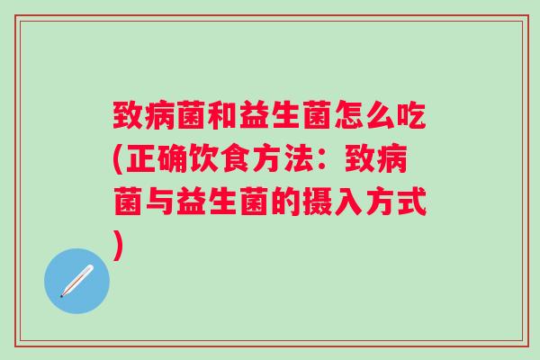 致菌和益生菌怎么吃(正确饮食方法：致菌与益生菌的摄入方式)