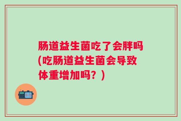 肠道益生菌吃了会胖吗(吃肠道益生菌会导致体重增加吗？)