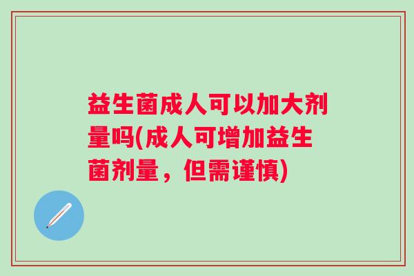 益生菌成人可以加大剂量吗(成人可增加益生菌剂量,但需谨慎) 益生菌成人可以加大剂量吗(成人可增加益生菌剂量,但需谨慎)