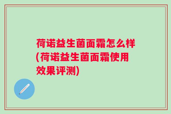 荷诺益生菌面霜怎么样(荷诺益生菌面霜使用效果评测) 荷诺益生菌面霜怎么样(荷诺益生菌面霜使用效果评测)