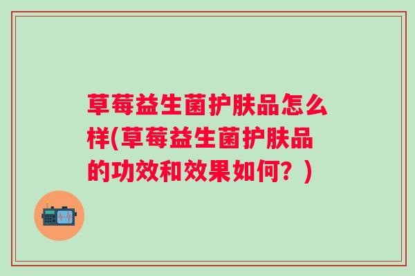 草莓益生菌护肤品怎么样(草莓益生菌护肤品的功效和效果如何？)