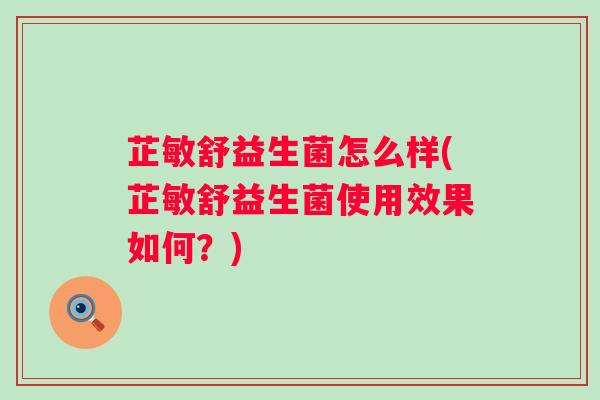 芷敏舒益生菌怎么样(芷敏舒益生菌使用效果如何？)