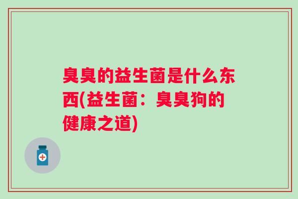 臭臭的益生菌是什么东西(益生菌:臭臭狗的健康之道) 臭臭的益生菌是什么东西(益生菌:臭臭狗的健康之道)