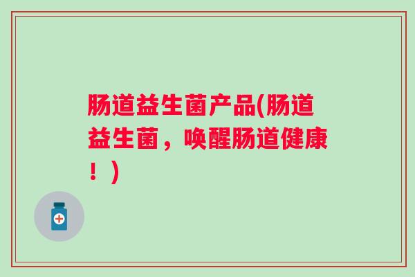 肠道益生菌产品(肠道益生菌,唤醒肠道健康!) 肠道益生菌产品(肠道益生菌,唤醒肠道健康!)