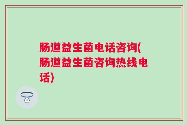肠道益生菌电话咨询(肠道益生菌咨询热线电话)