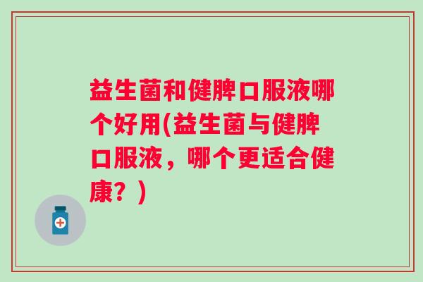 益生菌和健脾口服液哪个好用(益生菌与健脾口服液，哪个更适合健康？)
