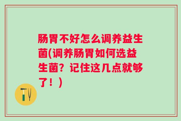肠胃不好怎么调养益生菌(调养肠胃如何选益生菌？记住这几点就够了！)